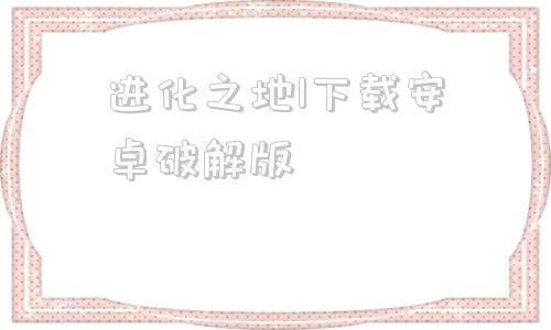 进化之地1下载安卓破解版进化之地1中文免安装完整版下载-第1张图片-太平洋在线下载