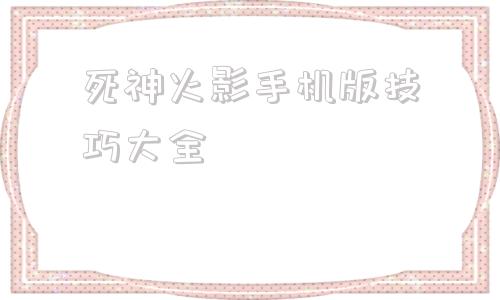 死神火影手机版技巧大全死神vs火影隐藏技能表超级必杀