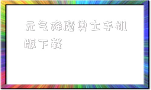 元气降魔勇士手机版下载降魔勇士78国语版全集在线观看